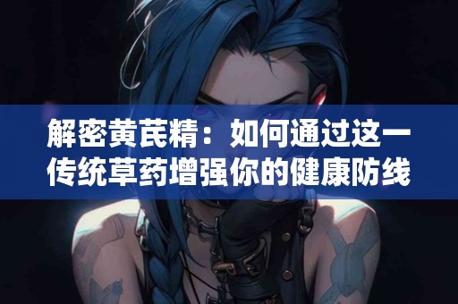 解密黄芪精：如何通过这一传统草药增强你的健康防线