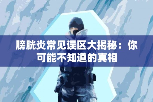 膀胱炎常见误区大揭秘：你可能不知道的真相