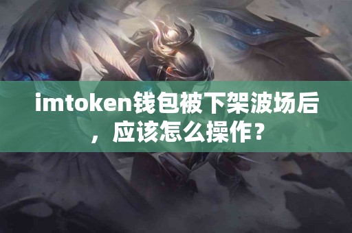 imtoken钱包被下架波场后，应该怎么操作？