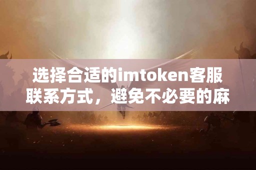 选择合适的imtoken客服联系方式，避免不必要的麻烦