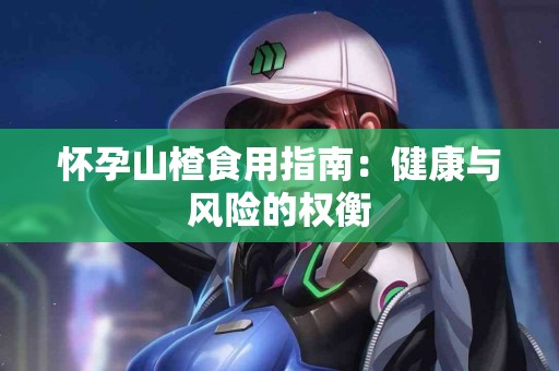 怀孕山楂食用指南：健康与风险的权衡