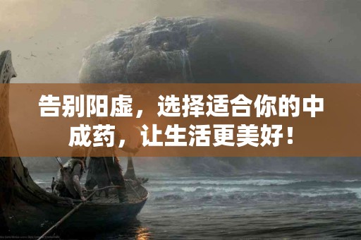 告别阳虚，选择适合你的中成药，让生活更美好！