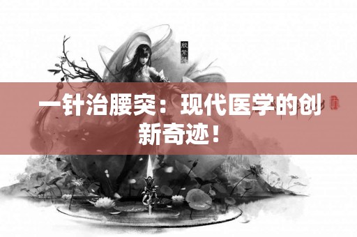 一针治腰突：现代医学的创新奇迹！