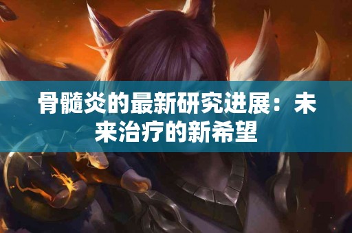 骨髓炎的最新研究进展：未来治疗的新希望