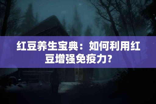 红豆养生宝典：如何利用红豆增强免疫力？