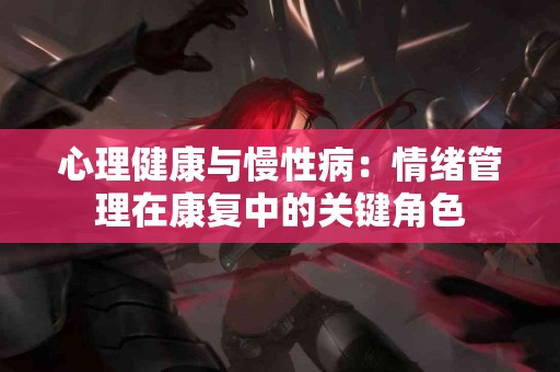 心理健康与慢性病：情绪管理在康复中的关键角色