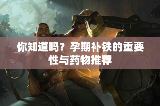 你知道吗？孕期补铁的重要性与药物推荐