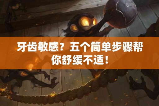 牙齿敏感？五个简单步骤帮你舒缓不适！