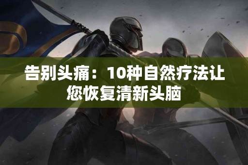 告别头痛：10种自然疗法让您恢复清新头脑