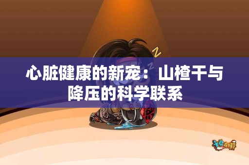 心脏健康的新宠：山楂干与降压的科学联系