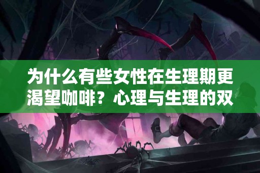 为什么有些女性在生理期更渴望咖啡？心理与生理的双重探讨