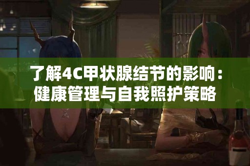 了解4C甲状腺结节的影响：健康管理与自我照护策略
