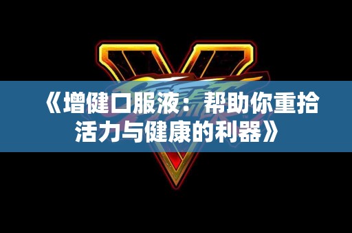 《增健口服液：帮助你重拾活力与健康的利器》