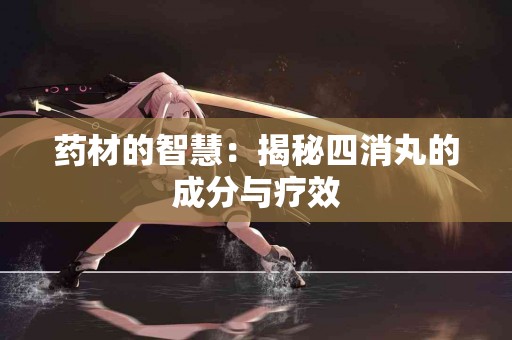 药材的智慧：揭秘四消丸的成分与疗效