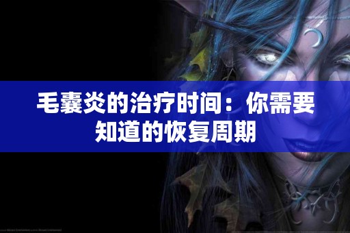 毛囊炎的治疗时间：你需要知道的恢复周期