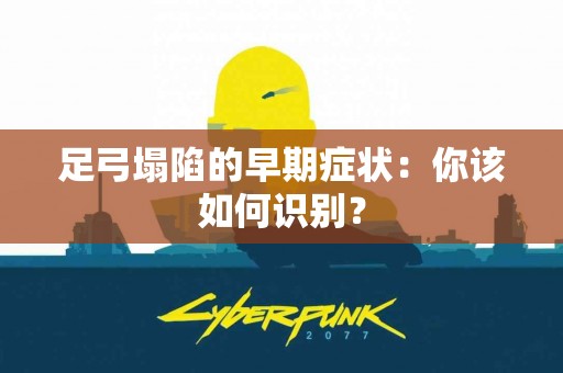 足弓塌陷的早期症状：你该如何识别？