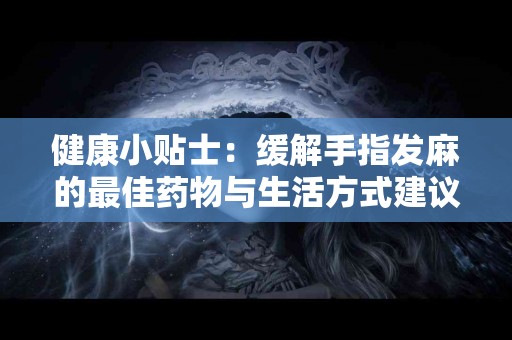 健康小贴士：缓解手指发麻的最佳药物与生活方式建议