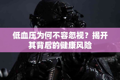 低血压为何不容忽视？揭开其背后的健康风险