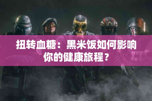 扭转血糖：黑米饭如何影响你的健康旅程？