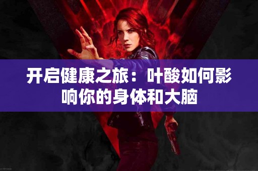 开启健康之旅：叶酸如何影响你的身体和大脑