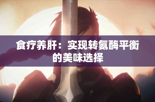 食疗养肝：实现转氨酶平衡的美味选择