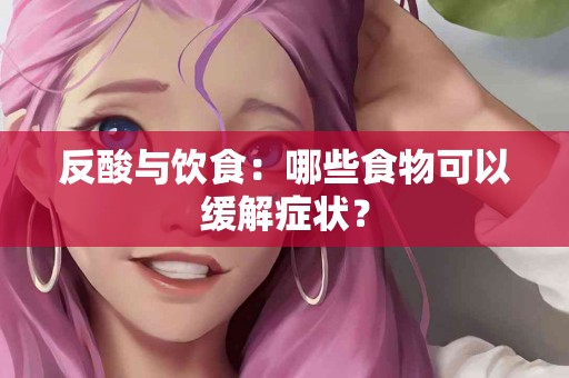 反酸与饮食：哪些食物可以缓解症状？