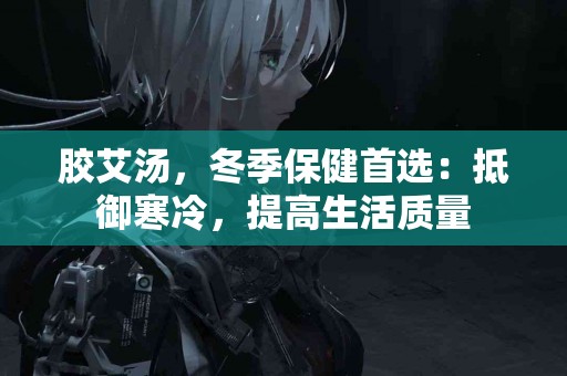 胶艾汤，冬季保健首选：抵御寒冷，提高生活质量