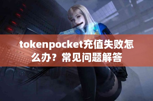 tokenpocket充值失败怎么办？常见问题解答