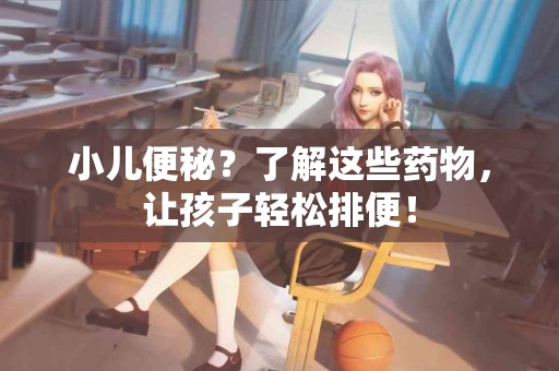 小儿便秘？了解这些药物，让孩子轻松排便！