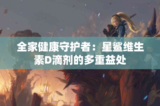 全家健康守护者：星鲨维生素D滴剂的多重益处