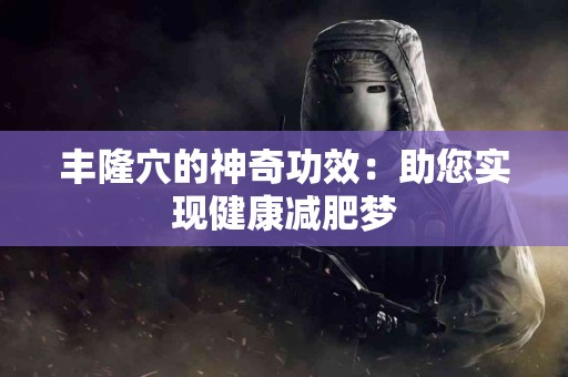 丰隆穴的神奇功效：助您实现健康减肥梦