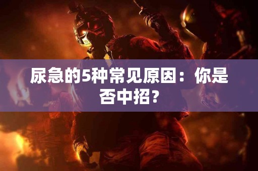 尿急的5种常见原因：你是否中招？