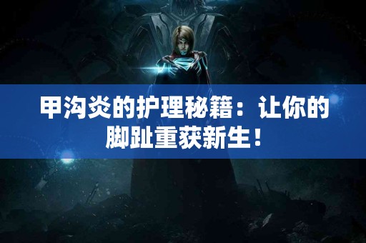 甲沟炎的护理秘籍：让你的脚趾重获新生！