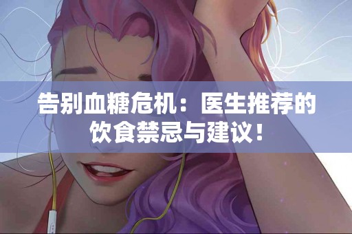 告别血糖危机：医生推荐的饮食禁忌与建议！