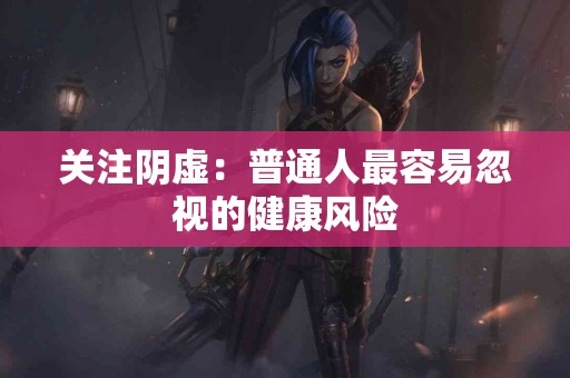 关注阴虚：普通人最容易忽视的健康风险