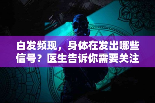 白发频现，身体在发出哪些信号？医生告诉你需要关注的健康隐患