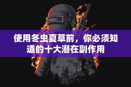 使用冬虫夏草前，你必须知道的十大潜在副作用