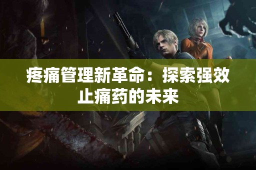疼痛管理新革命：探索强效止痛药的未来