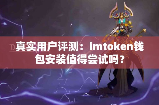 真实用户评测：imtoken钱包安装值得尝试吗？