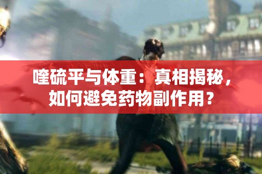 喹硫平与体重：真相揭秘，如何避免药物副作用？