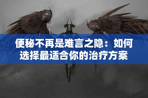 便秘不再是难言之隐：如何选择最适合你的治疗方案
