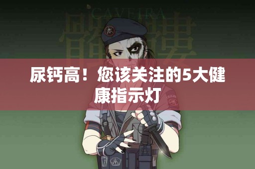 尿钙高！您该关注的5大健康指示灯