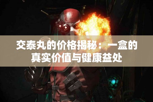 交泰丸的价格揭秘：一盒的真实价值与健康益处