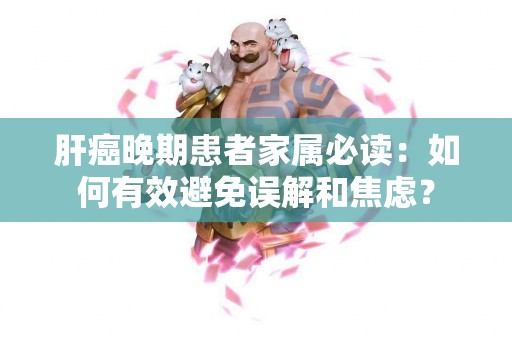 肝癌晚期患者家属必读：如何有效避免误解和焦虑？