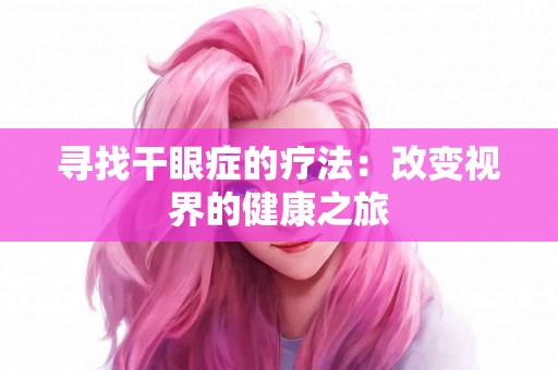 寻找干眼症的疗法：改变视界的健康之旅