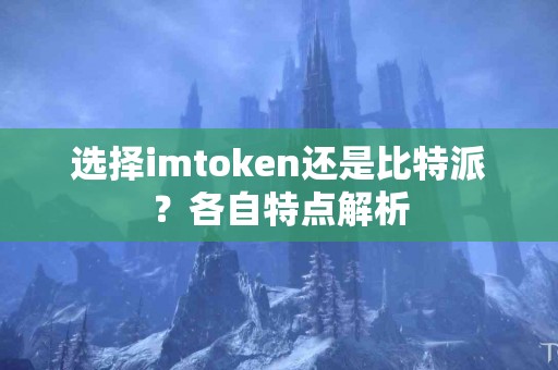 选择imtoken还是比特派？各自特点解析