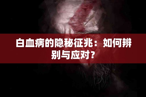 白血病的隐秘征兆：如何辨别与应对？