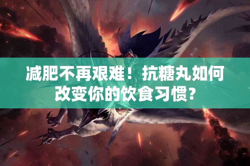 减肥不再艰难！抗糖丸如何改变你的饮食习惯？