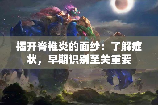 揭开脊椎炎的面纱：了解症状，早期识别至关重要