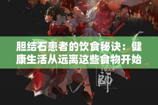 胆结石患者的饮食秘诀：健康生活从远离这些食物开始！